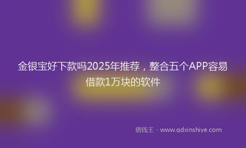 金银宝好下款吗2025年推荐，整合五个APP容易借款1万块的软件