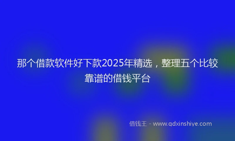 那个借款软件好下款2025年精选，整理五个比较靠谱的借钱平台