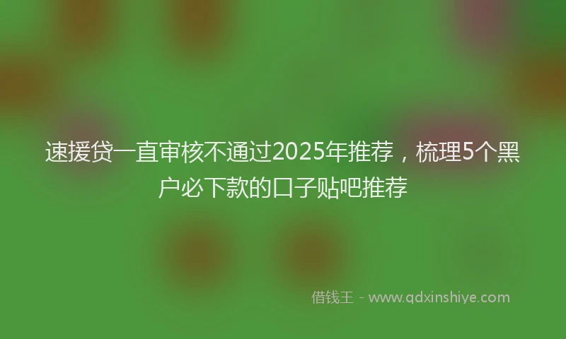 速援贷一直审核不通过2025年推荐，梳理5个黑户必下款的口子贴吧推荐