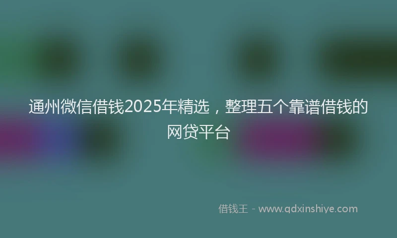 通州微信借钱2025年精选，整理五个靠谱借钱的网贷平台