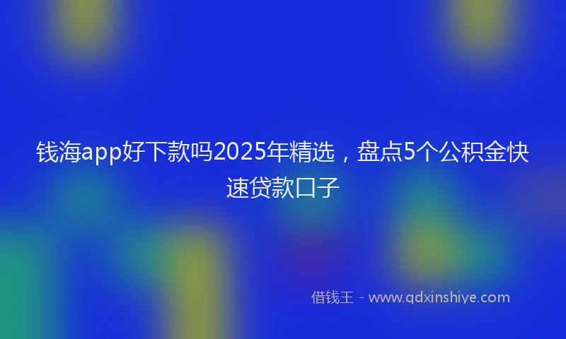 钱海app好下款吗2025年精选，盘点5个公积金快速贷款口子