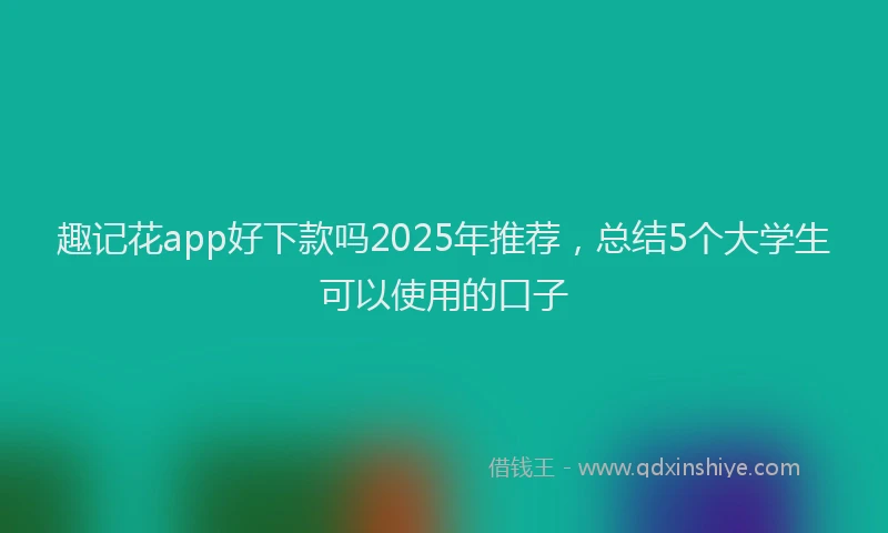 趣记花app好下款吗2025年推荐，总结5个大学生可以使用的口子