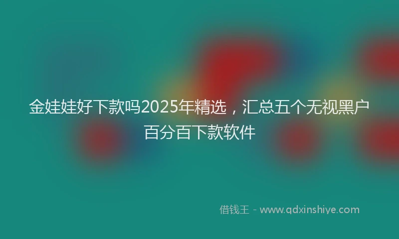 金娃娃好下款吗2025年精选，汇总五个无视黑户百分百下款软件