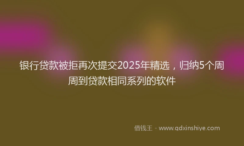 银行贷款被拒再次提交2025年精选，归纳5个周周到贷款相同系列的软件