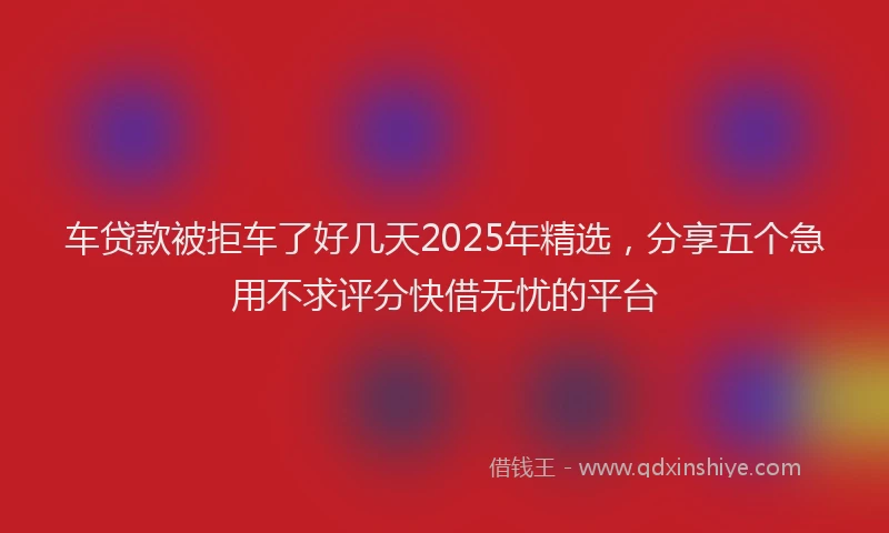 车贷款被拒车了好几天2025年精选，分享五个急用不求评分快借无忧的平台