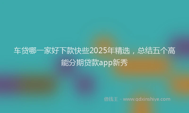 车贷哪一家好下款快些2025年精选，总结五个高能分期贷款app新秀