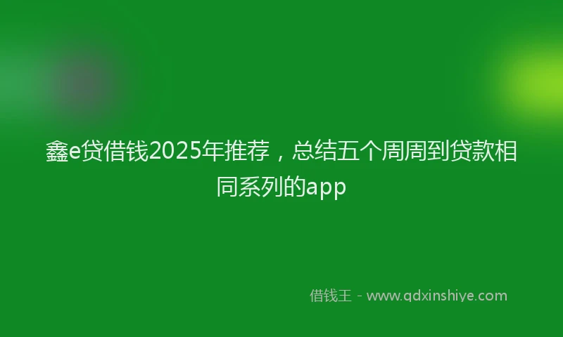 鑫e贷借钱2025年推荐，总结五个周周到贷款相同系列的app