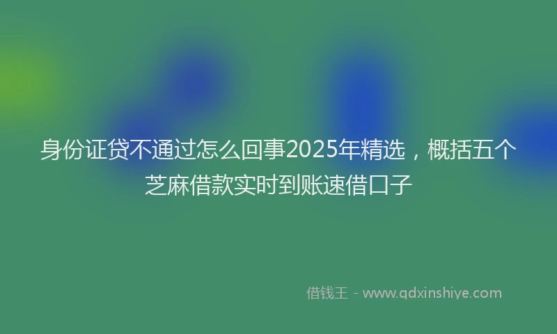 身份证贷不通过怎么回事2025年精选，概括五个芝麻借款实时到账速借口子