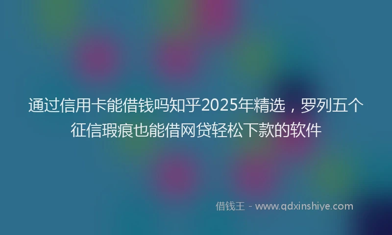 通过信用卡能借钱吗知乎2025年精选，罗列五个征信瑕疵也能借网贷轻松下款的软件