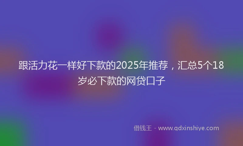 跟活力花一样好下款的2025年推荐，汇总5个18岁必下款的网贷口子