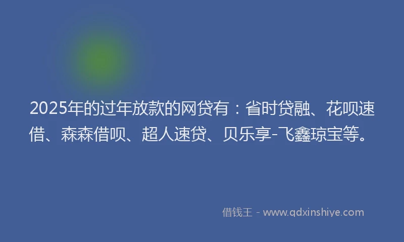 2025年的过年放款的网贷有:省时贷融、花呗速借、森森借呗、超人速贷、贝乐享-飞鑫琼宝等。