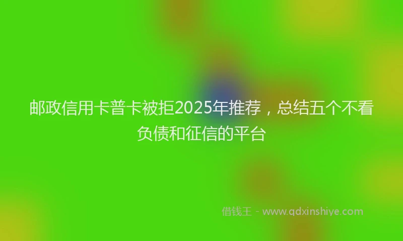 邮政信用卡普卡被拒2025年推荐，总结五个不看负债和征信的平台
