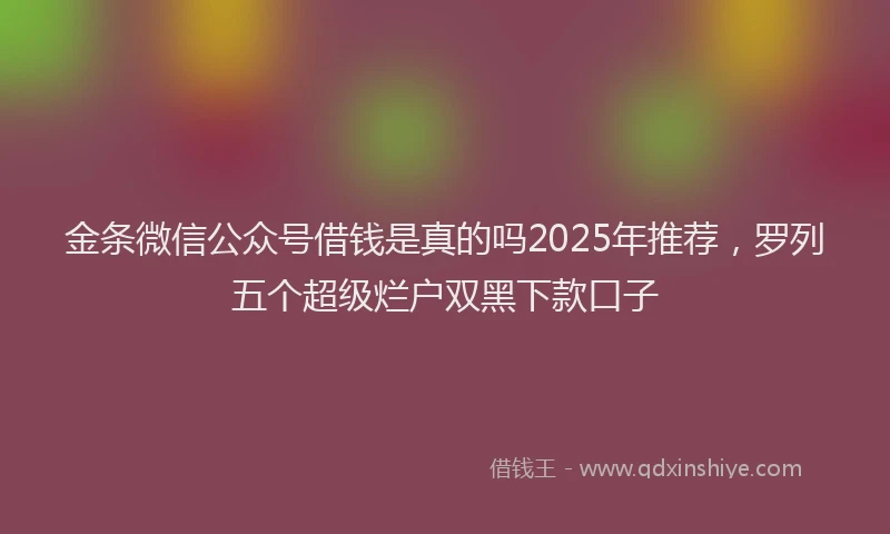 金条微信公众号借钱是真的吗2025年推荐，罗列五个超级烂户双黑下款口子