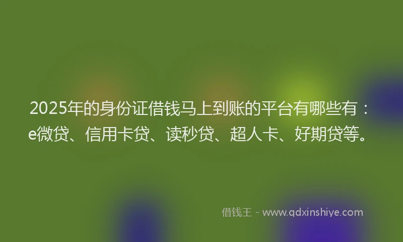 2025年的身份证借钱马上到账的平台有哪些有：e微贷、信用卡贷、读秒贷、超人卡、好期贷等。