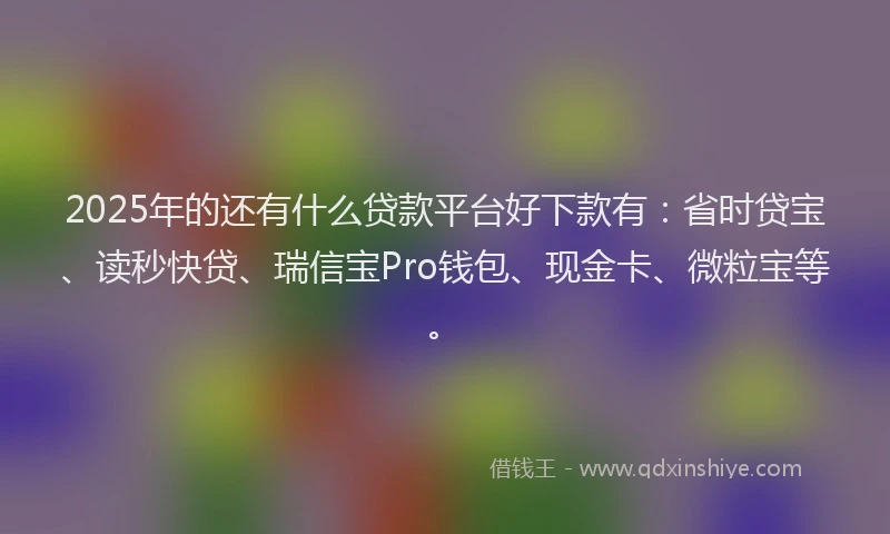 2025年的还有什么贷款平台好下款有：省时贷宝、读秒快贷、瑞信宝Pro钱包、现金卡、微粒宝等。