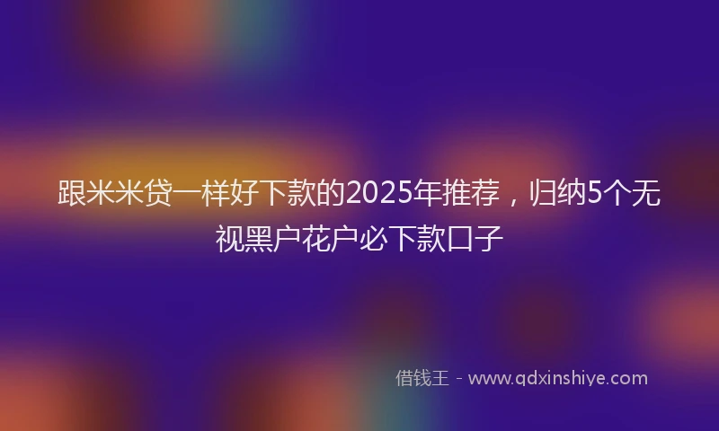 跟米米贷一样好下款的2025年推荐，归纳5个无视黑户花户必下款口子