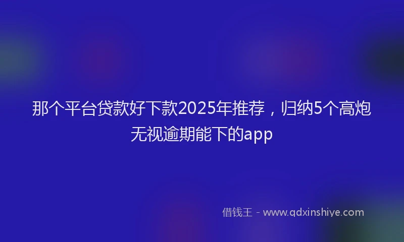 那个平台贷款好下款2025年推荐，归纳5个高炮无视逾期能下的app