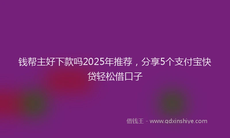 钱帮主好下款吗2025年推荐，分享5个支付宝快贷轻松借口子