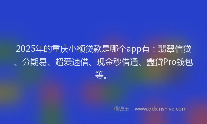 2025年的重庆小额贷款是哪个app有：翡翠信贷、分期易、超爱速借、现金秒借通、鑫贷Pro钱包等。