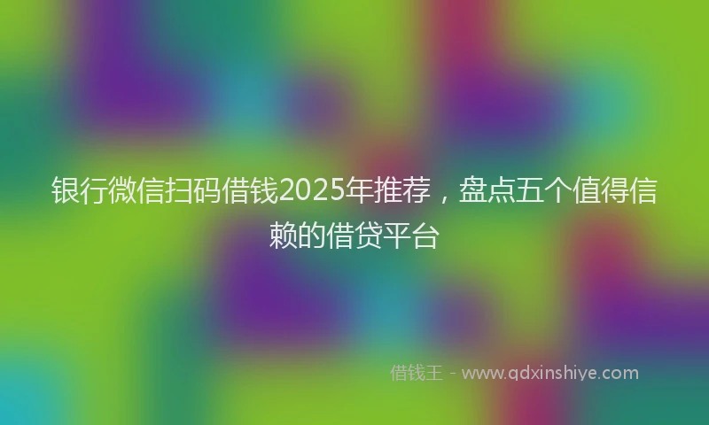 银行微信扫码借钱2025年推荐，盘点五个值得信赖的借贷平台