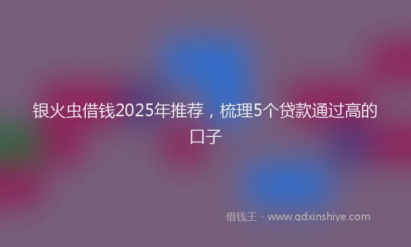 银火虫借钱2025年推荐，梳理5个贷款通过高的口子