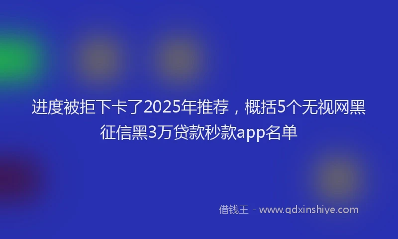 进度被拒下卡了2025年推荐，概括5个无视网黑征信黑3万贷款秒款app名单