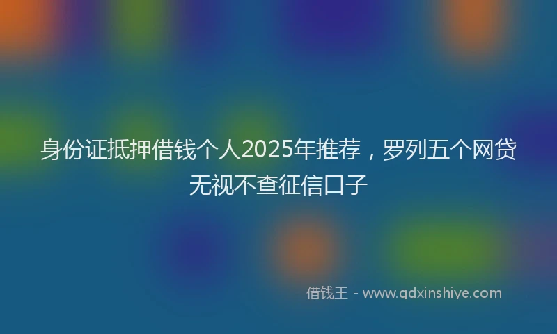 身份证抵押借钱个人2025年推荐，罗列五个网贷无视不查征信口子