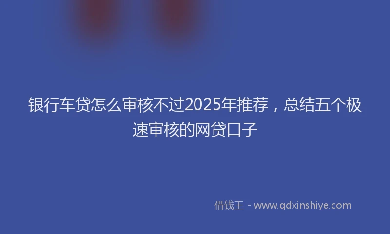 银行车贷怎么审核不过2025年推荐，总结五个极速审核的网贷口子