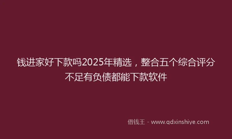 钱进家好下款吗2025年精选，整合五个综合评分不足有负债都能下款软件
