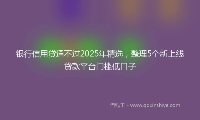 银行信用贷通不过2025年精选，整理5个新上线贷款平台门槛低口子