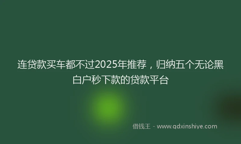 连贷款买车都不过2025年推荐，归纳五个无论黑白户秒下款的贷款平台