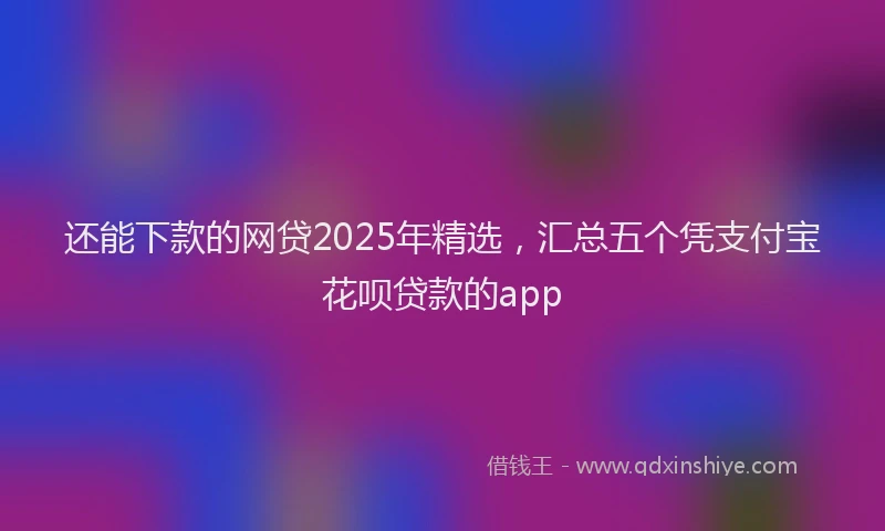 还能下款的网贷2025年精选，汇总五个凭支付宝花呗贷款的app