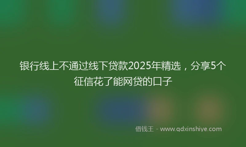 银行线上不通过线下贷款2025年精选，分享5个征信花了能网贷的口子