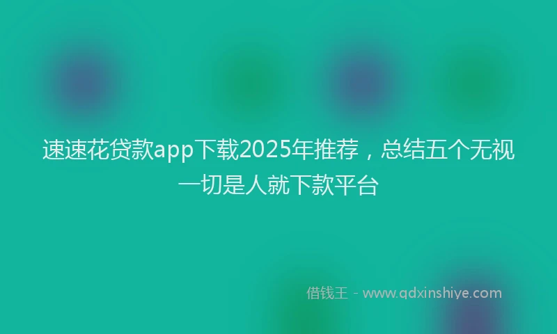 速速花贷款app下载2025年推荐，总结五个无视一切是人就下款平台