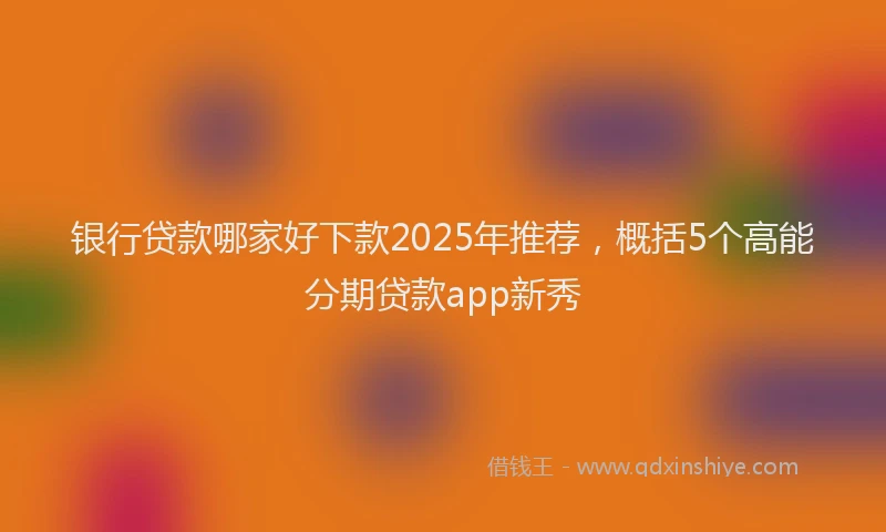 银行贷款哪家好下款2025年推荐，概括5个高能分期贷款app新秀