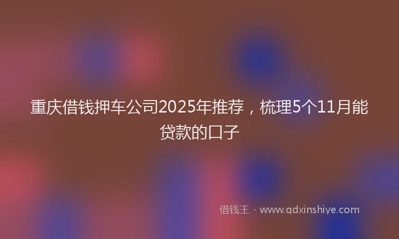 重庆借钱押车公司2025年推荐，梳理5个11月能贷款的口子