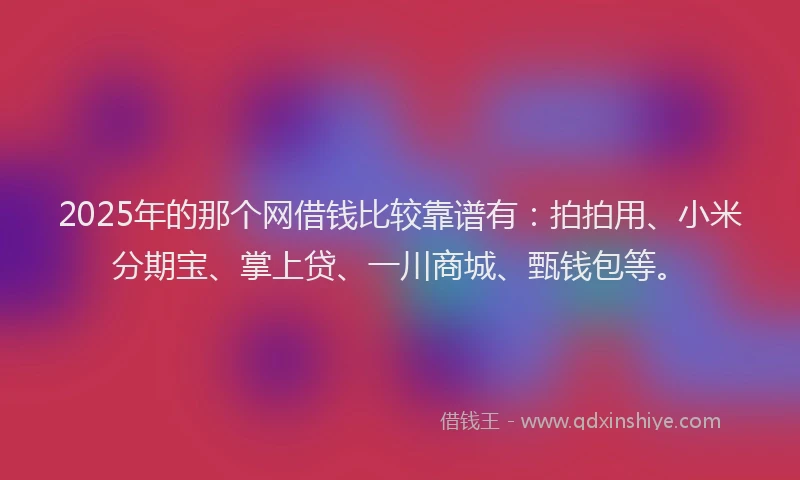2025年的那个网借钱比较靠谱有：拍拍用、小米分期宝、掌上贷、一川商城、甄钱包等。