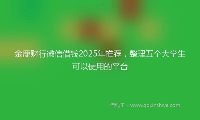 金鹿财行微信借钱2025年推荐，整理五个大学生可以使用的平台