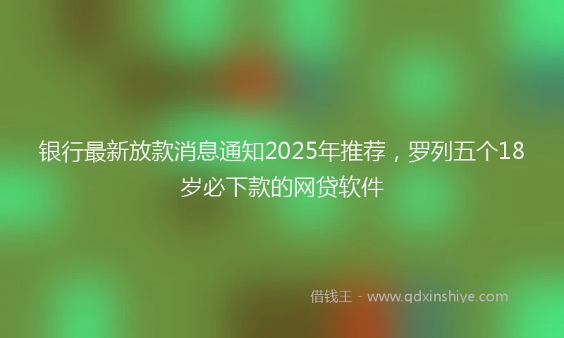 银行最新放款消息通知2025年推荐，罗列五个18岁必下款的网贷软件
