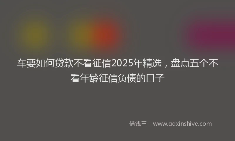 车要如何贷款不看征信2025年精选，盘点五个不看年龄征信负债的口子