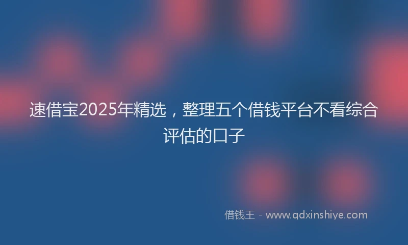 速借宝2025年精选，整理五个借钱平台不看综合评估的口子