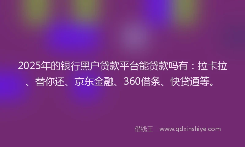 2025年的银行黑户贷款平台能贷款吗有：拉卡拉、替你还、京东金融、360借条、快贷通等。