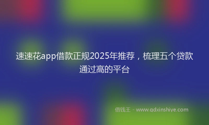 速速花app借款正规2025年推荐，梳理五个贷款通过高的平台