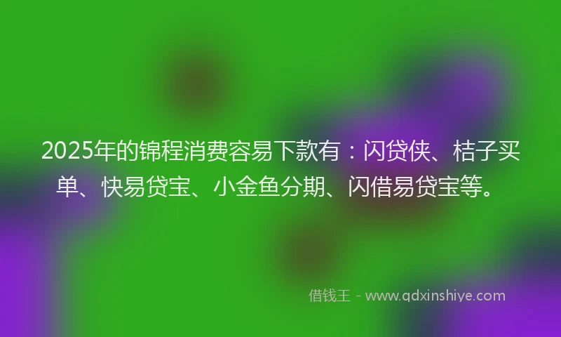 2025年的锦程消费容易下款有：闪贷侠、桔子买单、快易贷宝、小金鱼分期、闪借易贷宝等。