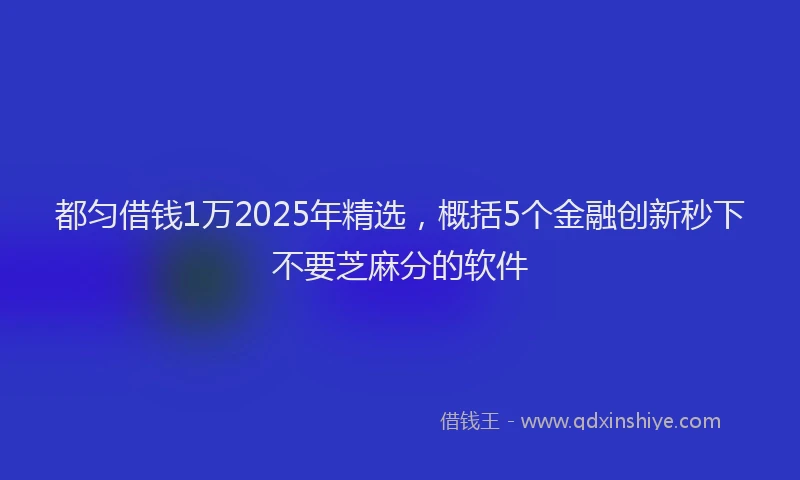 都匀借钱1万2025年精选，概括5个金融创新秒下不要芝麻分的软件
