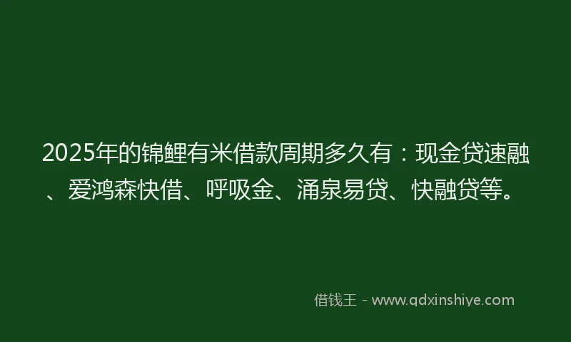 2025年的锦鲤有米借款周期多久有：现金贷速融、爱鸿森快借、呼吸金、涌泉易贷、快融贷等。