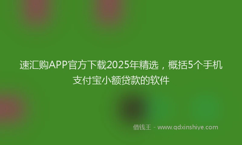 速汇购APP官方下载2025年精选，概括5个手机支付宝小额贷款的软件