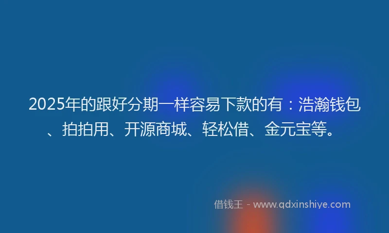 2025年的跟好分期一样容易下款的有：浩瀚钱包、拍拍用、开源商城、轻松借、金元宝等。