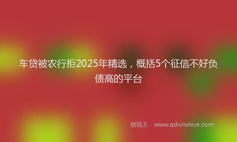 车贷被农行拒2025年精选，概括5个征信不好负债高的平台
