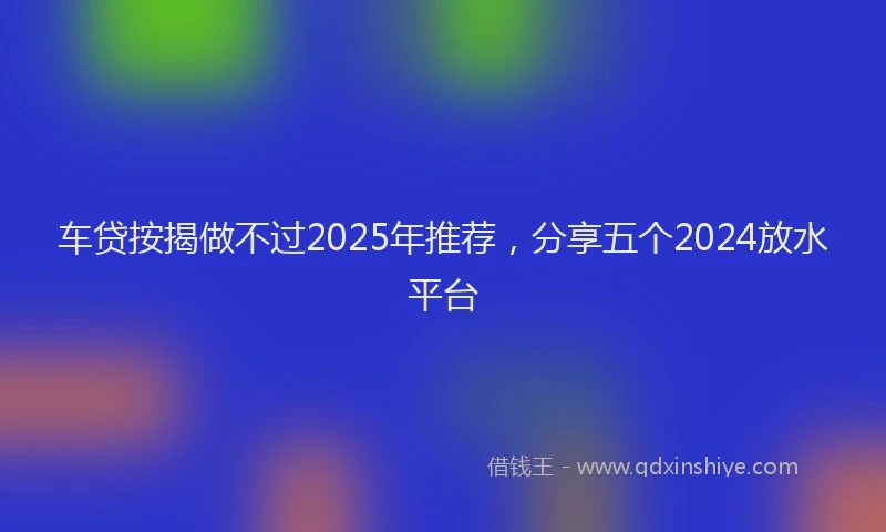 车贷按揭做不过2025年推荐，分享五个2024放水平台